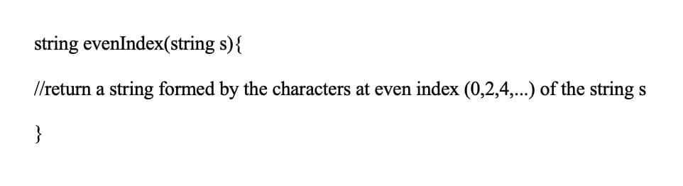 string evenIndex(string s){
I/return a string formed by the characters at even index (0,2,4,...) of the string s
}
