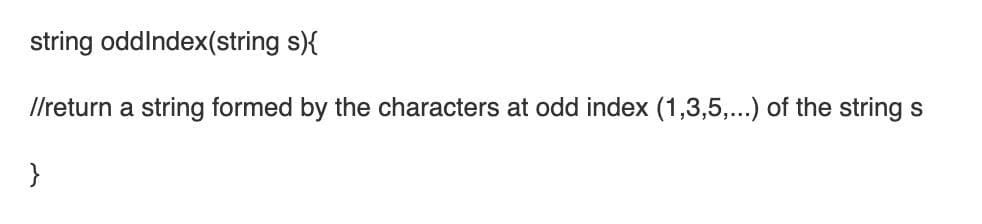 string oddlndex(string s){
//return a string formed by the characters at odd index (1,3,5,...) of the string
S
}
