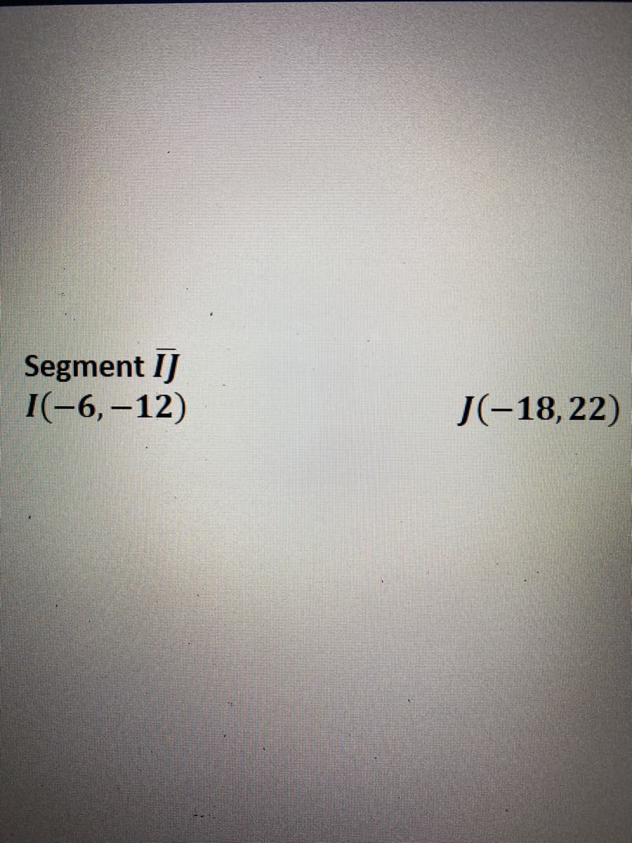 Segment IJ
I(-6,–12)
J(-18,22)
