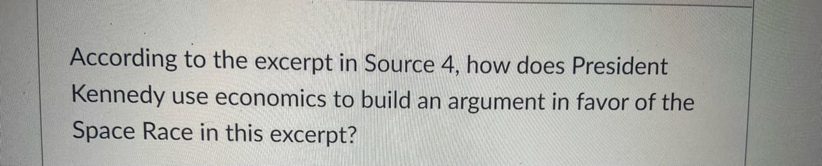 According to the excerpt in Source 4, how does President
Kennedy use economics to build an argument in favor of the
Space Race in this excerpt?
