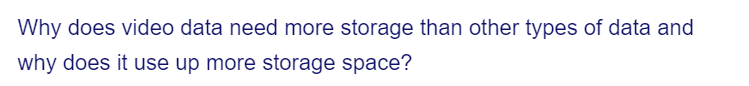 Why does video data need more storage than other types of data and
why does it use up more storage space?