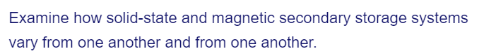 Examine how solid-state and magnetic secondary storage systems
vary from one another and from one another.