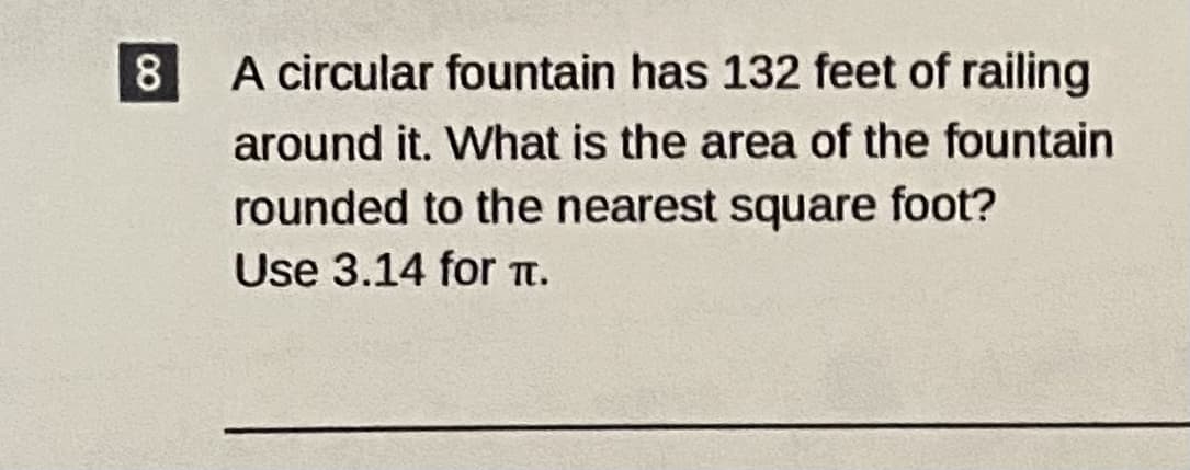 8.
A circular fountain has 132 feet of railing
around it. What is the area of the fountain
rounded to the nearest square foot?
Use 3.14 for T.
