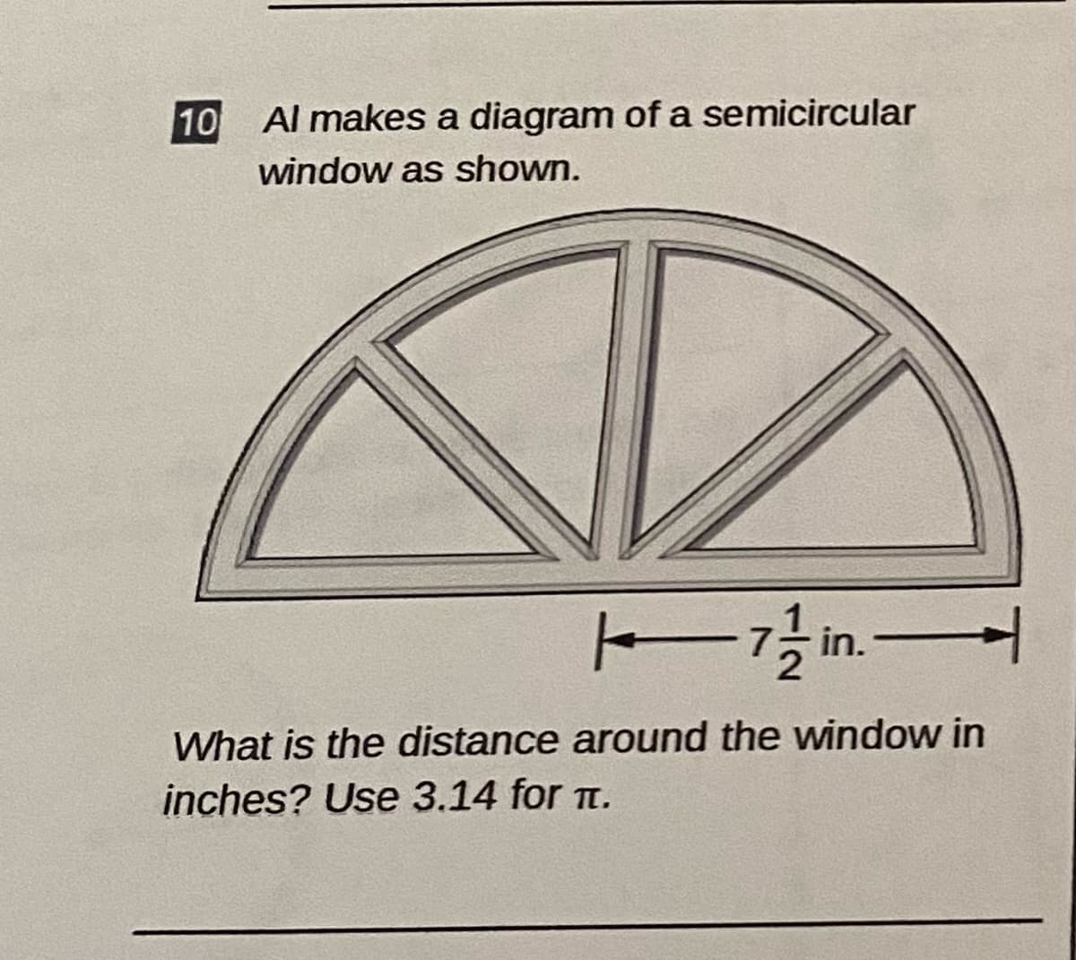 10 Al makes a diagram of a semicircular
window as shown.
E in.-
What is the distance around the window in
inches? Use 3.14 for t.
