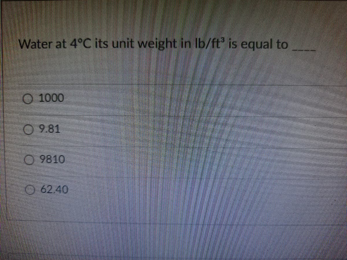 Water at 4°C its unit weight in Ib/ft is equal to
O 1000
O 9.81
O 9810
O 62.40
