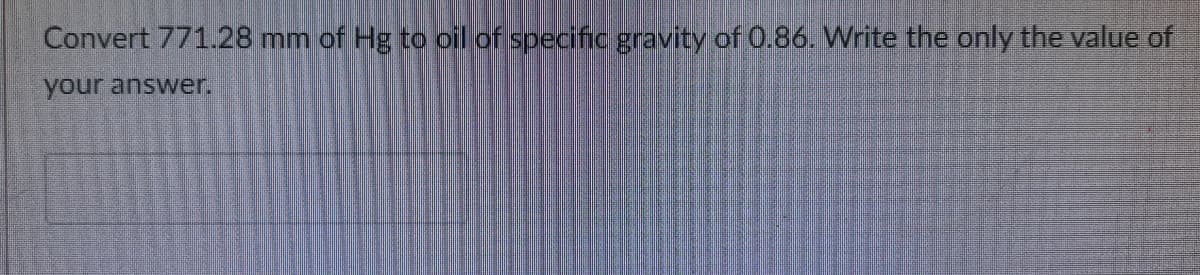 Convert 771.28 mm of Hg to oil of specific gravity of 0.86. Write the only the value of
your answer.
