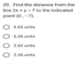 29. Find the distance from the
line 2x + y = 7 to the indicated
point (0, -7).
0 0 0 0
6.62 units
6.26 units
units
2.26 units
O2.62