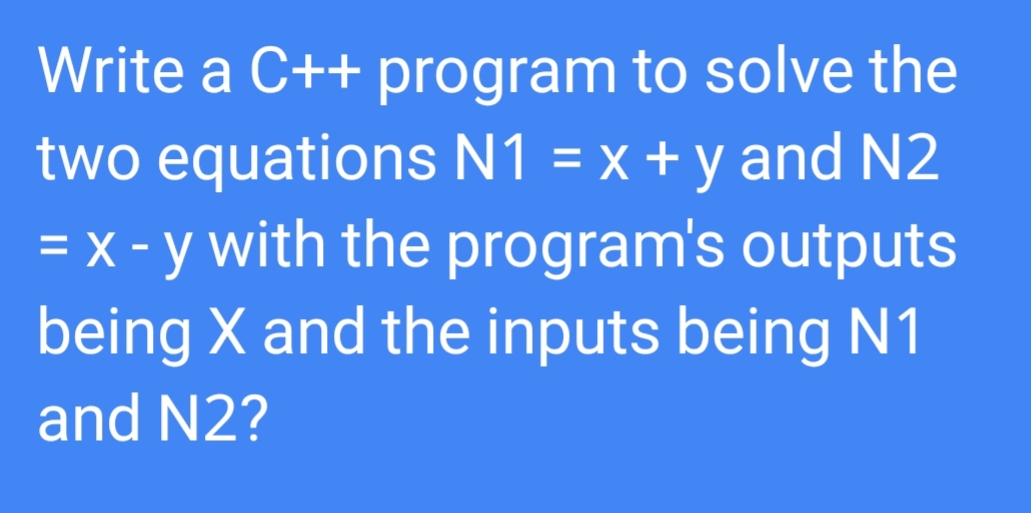 Write a C++ program to solve the
two equations N1 = x + y and N2
= x - y with the program's outputs
being X and the inputs being N1
and N2?
