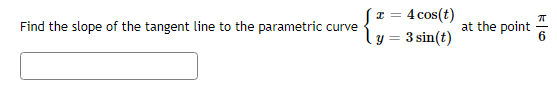 **Problem Statement:**

Find the slope of the tangent line to the parametric curve
\[ 
\begin{cases} 
x = 4 \cos(t) \\ 
y = 3 \sin(t) 
\end{cases} 
\]
at the point \( t = \frac{\pi}{6} \).