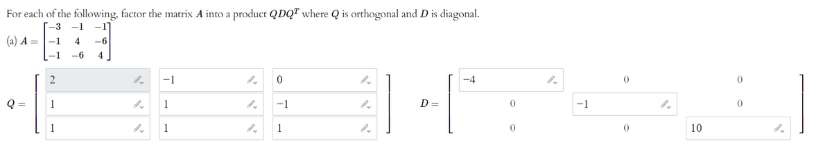 For each of the following, factor the matrix A into a product QDQT where Q is orthogonal and D is diagonal.
[-3
-1
(а) А —
1
4
-6
1
-6
4
-1
-4
1
1
-1
-1
1
1
1
10
