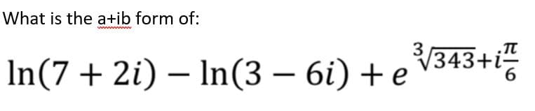 What is the a+ib form of:
In(7 + 2i) - In(3 - 6i) + e
T
6
3√√343+i