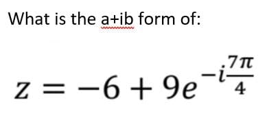 What is the a+ib form of:
4
z = −6+9e-i¹7
wwwwwwwww