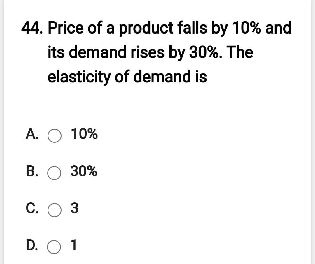 44. Price of a product falls by 10% and
its demand rises by 30%. The
elasticity of demand is
A. O 10%
В. О 30%
С. О 3
D. O 1
