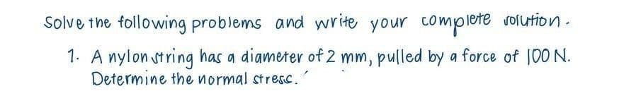 Solve the following problems and write your complete solution.
1. A nylon string has a diameter of 2 mm, pulled by a force of 100 N.
Determine the normal stress.