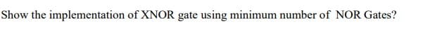 Show the implementation of XNOR gate using minimum number of NOR Gates?
