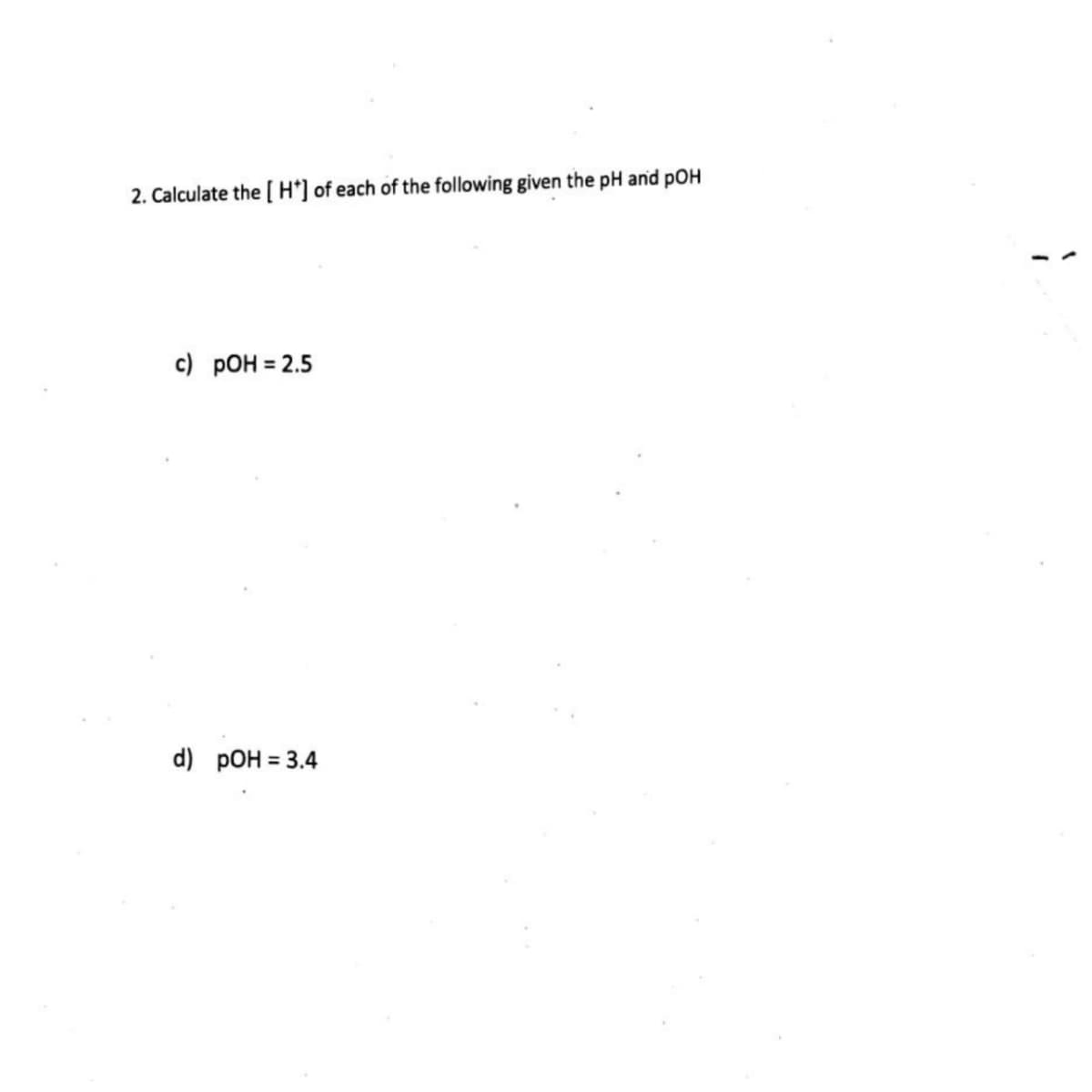 2. Calculate the [ H'] of each of the following given the pH and pOH
c) pOH = 2.5
d) pOH = 3.4
