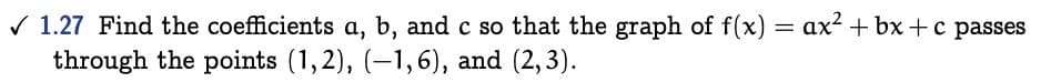 V 1.27 Find the coefficients a, b, and c so that the graph of f(x) = ax? + bx +c passes
through the points (1,2), (–1,6), and (2,3).
