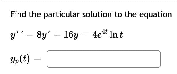 Find the particular solution to the equation
y'' – 8y' + 16y = 4et In t
Yp(t) =
