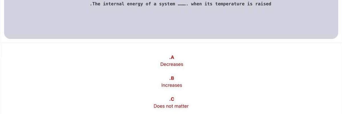 . The internal energy of a system . when its temperature is raised
.A
Decreases
.B
Increases
.C
Does not matter
