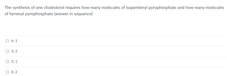 The synthesis of one cholesterol requires how many molecules of isopentenyl pyrophosphate and how many molecules
of farnesyl pyrophosphate (answer in sequence)
O 6; 1
O 3; 2
O 3; 1
6:2