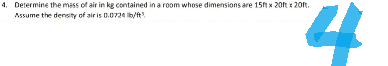 4. Determine the mass of air in kg contained in a room whose dimensions are 15ft x 20ft x 20ft.
Assume the density of air is 0.0724 lb/ft³.
4