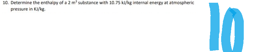 10. Determine the enthalpy of a 2 m³ substance with 10.75 kJ/kg internal energy at atmospheric
pressure in KJ/kg.
10