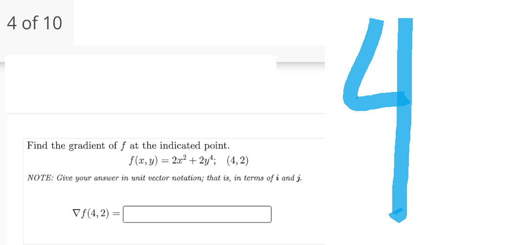 4 of 10
Find the gradient of f at the indicated point.
f(x, y) = 2x² + 2y¹; (4,2)
NOTE: Give your answer in unit vector notation; that is, in terms of i and j.
Vƒ(4,2)
=
4