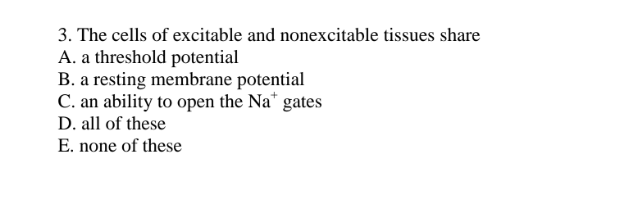 3. The cells of excitable and nonexcitable tissues share
A. a threshold potential
B. a resting membrane potential
C. an ability to open the Na* gates
D. all of these
E. none of these
