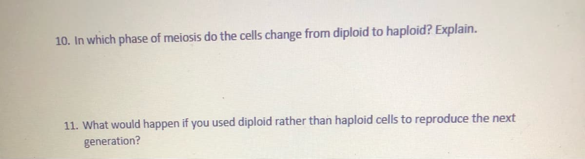 10. In which phase of meiosis do the cells change from diploid to haploid? Explain.
11. What would happen if you used diploid rather than haploid cells to reproduce the next
generation?
