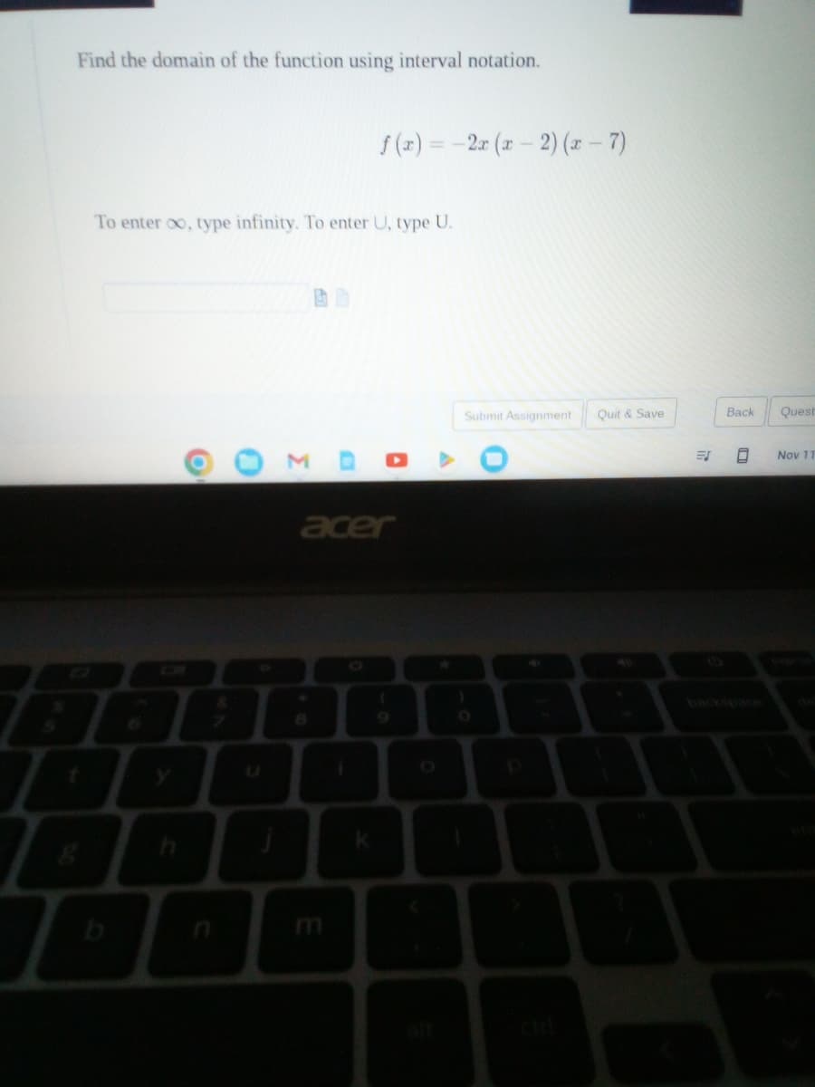 Find the domain of the function using interval notation.
To enter , type infinity. To enter U, type U.
b
O
7
0
U
3
f(x) = -2x (x-2)(x-7)
E
A
acer
(
Submit Assignment
O
Quit & Save
ES
Back
9
Quest
Nov 11