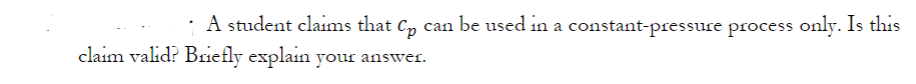 ¡A student claims that Cp can be used in a constant-pressure process only. Is this
claim valid? Briefly explain your answer.