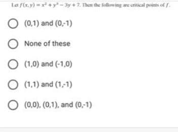 La f(r.y) =x* +y - 3y + 7. Then the Sellowing are critical points of f.
O (0.1) and (0,1)
None of these
O (1,0) and (-1,0)
O (1.1) and (1,1)
O (0.0). (0,1), and (0,-1)
