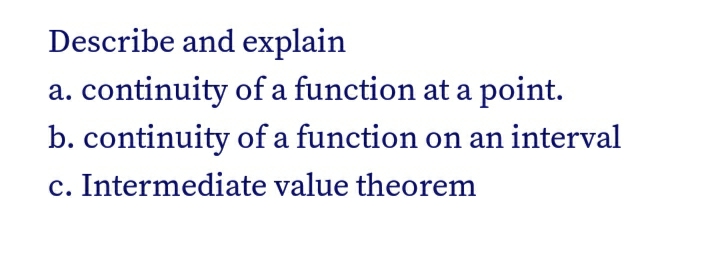 Describe and explain
a. continuity of a function at a point.
b. continuity of a function on an interval
c. Intermediate value theorem
