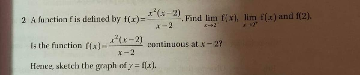 2 A function f is defined by f(x)==
x*(x-2)
. Find lim f(x), lim f(x) and f(2).
X-2
x2
エ→2*
Is the function f(x)=
x'(x-2)
continuous at x 2?
x-2
Hence, sketch the graph of y = f(x).
