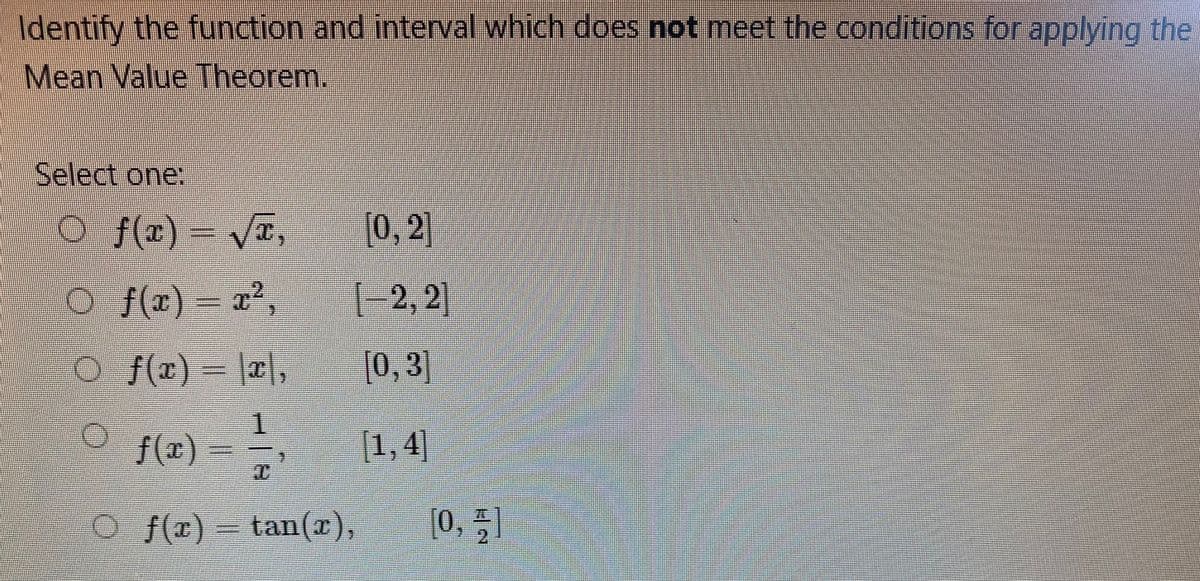 Identify the function and interval which does not meet the conditions for applying the
Mean Value Theorem.
Select one:
f(r) - VE,
[0,2]
O f(r) – a',
(-2, 2]
o (#)- 2,
[0,3]
1
f(x)3=
[1,4]
f(r) tan(r),
[0, 51
