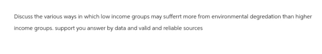 Discuss the various ways in which low income groups may sufferrt more from environmental degredation than higher
income groups. support you answer by data and valid and reliable sources