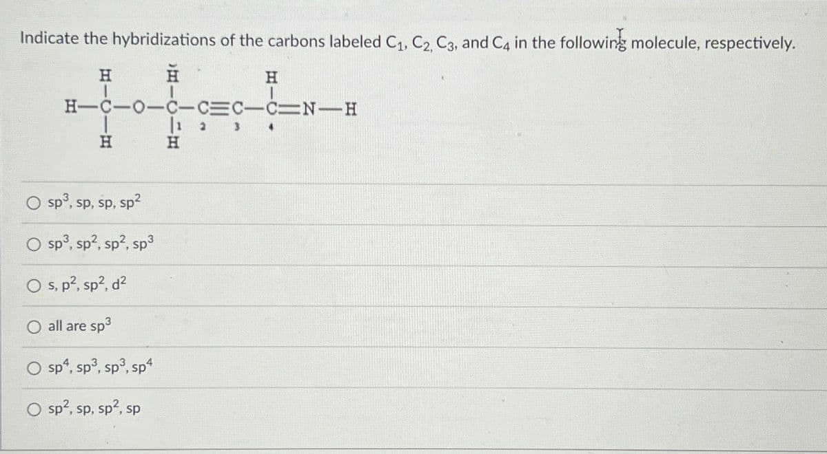 Indicate the hybridizations of the carbons labeled C1, C2, C3, and C4 in the following molecule, respectively.
H H
H
H-C-O-C-CEC-CN-H
H
H
O
sp³, sp, sp, sp²
O sp³, sp², sp², sp³
Os, p², sp², d²
all are sp³
sp4, sp³, sp³, sp4
O sp², sp, sp², sp