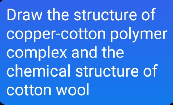 Draw the structure of
copper-cotton polymer
complex and the
chemical structure of
cotton wool
