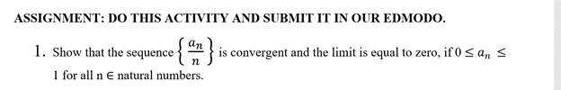 ASSIGNMENT: DO THIS ACTIVITY AND SUBMIT IT IN OUR EDMODO.
1. Show that the sequence { } is convergent and the limit is equal to zero, if 0 < an s
1 for all n € natural numbers.
