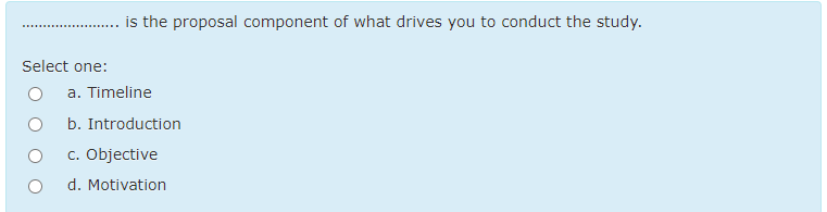 is the proposal component of what drives you to conduct the study.
Select one:
a. Timeline
b. Introduction
c. Objective
d. Motivation
