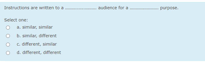 Instructions are written to a
audience for a
purpose.
...........
Select one:
a. similar, similar
b. similar, different
c. different, similar
d. different, different
