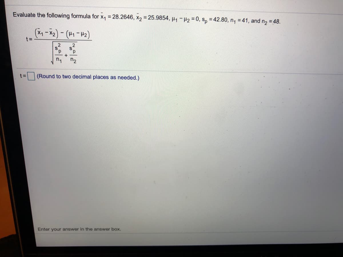 Evaluate the following formula for x, = 28.2646, x2 = 25.9854, H1-P2 =0, s, = 42.80, n, = 41, and n2 = 48.
t%3D
d.
n2
t= (Round to two decimal places as needed.)
Enter your answer in the answer box.
