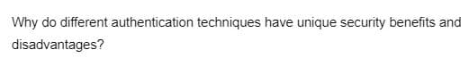 Why do different authentication techniques have unique security benefits and
disadvantages?