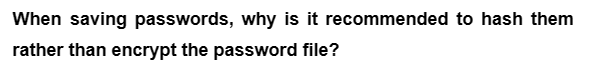 When saving passwords, why is it recommended to hash them
rather than encrypt the password file?