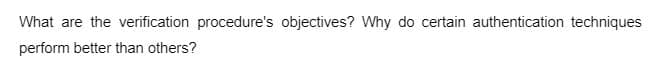 What are the verification procedure's objectives? Why do certain authentication techniques
perform better than others?