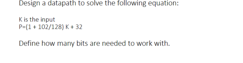 Design a datapath to solve the following equation:
K is the input
P=(1+ 102/128) K + 32
Define how many bits are needed to work with.