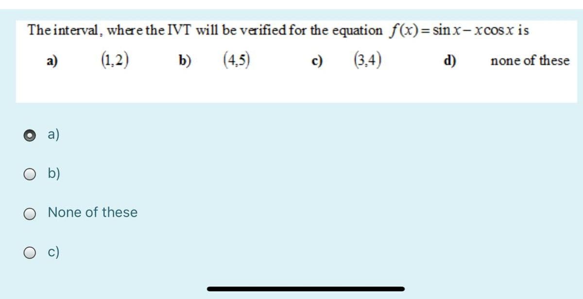 The interval, where the IVT will be verified for the equation f(x)= sin x-xcosx is
a)
(1,2)
b)
(4,5)
c)
(3,4)
d)
none of these
a)
b)
None of these
c)
