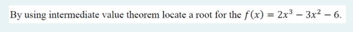 By using intermediate value theorem locate a root for the f(x) = 2x³ – 3x2 – 6.
