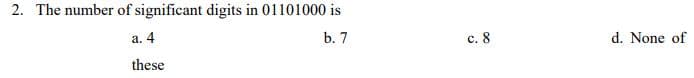 2. The number of significant digits in 01101000 is
а. 4
b. 7
с. 8
d. None of
these
