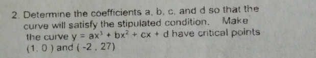 2. Determine the coefficients a, b, c, andd so that the
curve will satisfy the stipulated condition.
the curve y = ax + bx? + cx + d have critical points
(1.0) and (-2, 27)
Make
%3D
